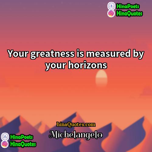 Michelangelo Quotes | Your greatness is measured by your horizons.
